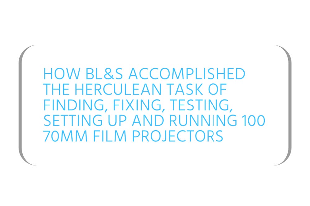 How BL&S accomplished the herculean task of finding, fixing, testing, setting up and running 100 70mm film projectors