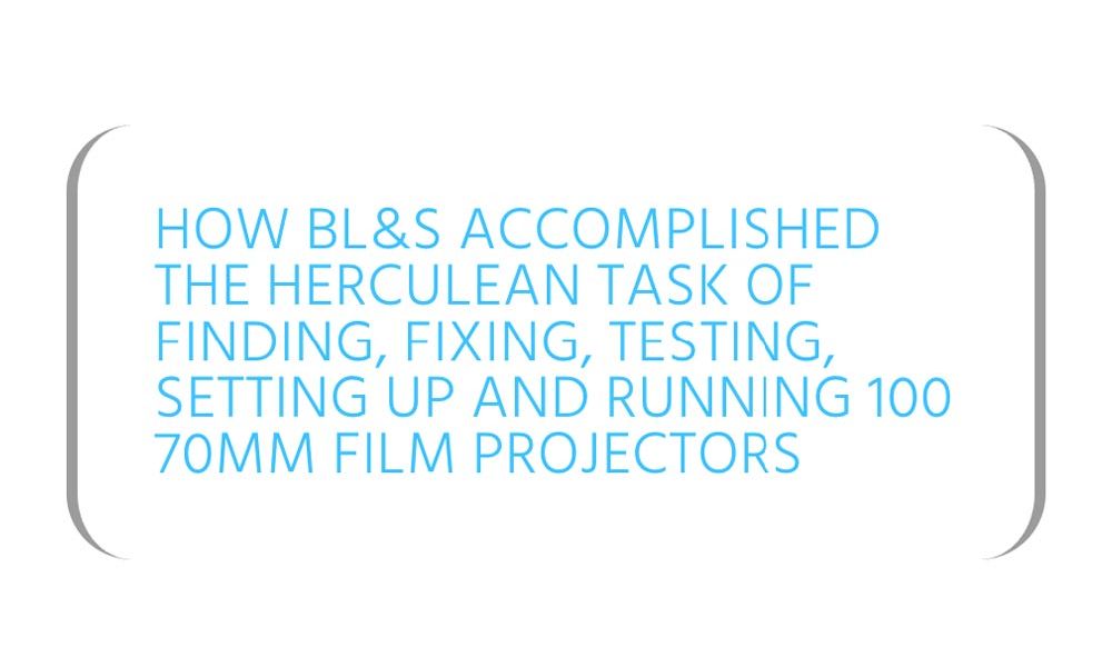 How BL&S accomplished the herculean task of finding, fixing, testing, setting up and running 100 70mm film projectors